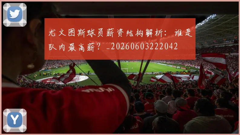 尤文图斯球员薪资结构解析:谁是队内最高薪?_20260603222042